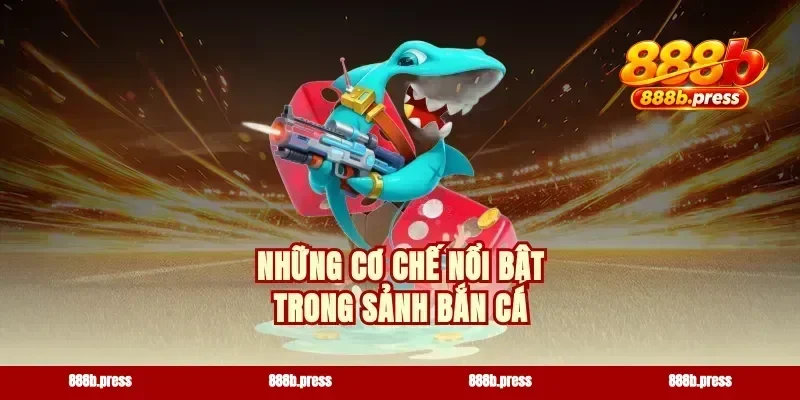 Những cơ chế nổi bật trong sảnh bắn cá