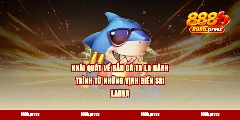Khái quát về bắn cá Ta La hành trình từ những vịnh biển Sri Lanka