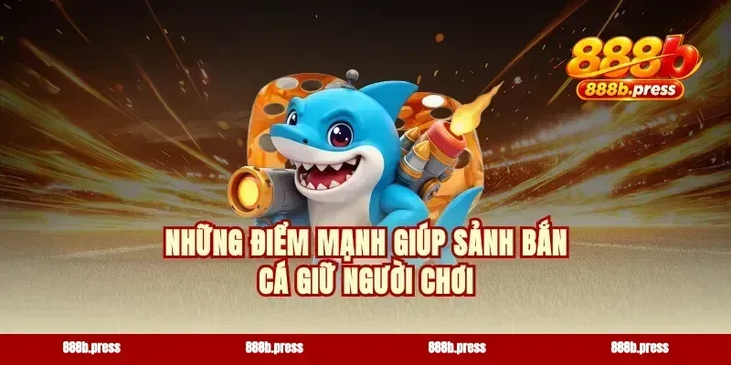 Những điểm mạnh giúp sảnh bắn cá giữ người chơi