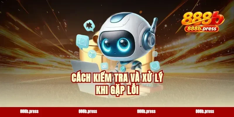 Cách kiểm tra và xử lý khi gặp lỗi