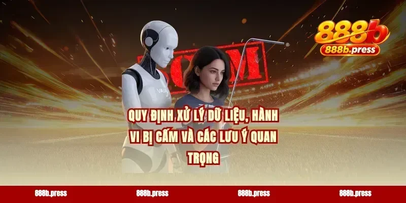 Quy định xử lý dữ liệu, hành vi bị cấm và các lưu ý quan trọng