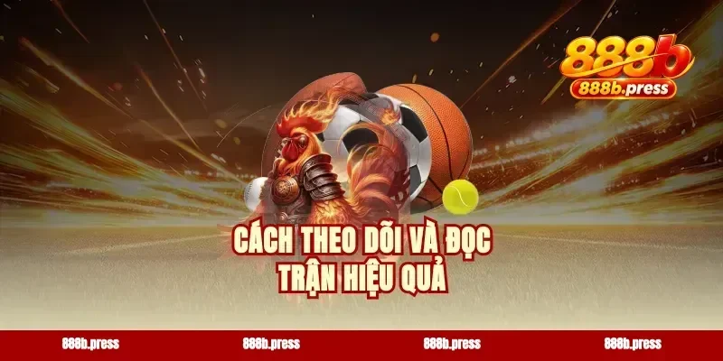Cách theo dõi và đọc trận hiệu quả