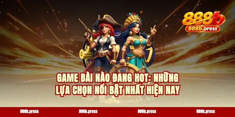Game bài nào đang hot: Những lựa chọn nổi bật nhất hiện nay