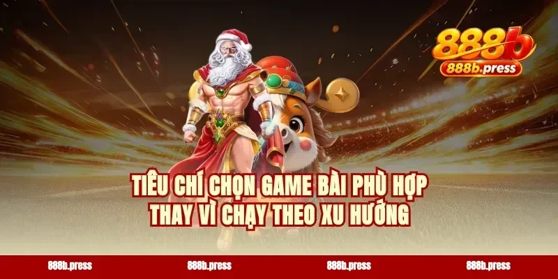 Tiêu chí chọn game bài phù hợp thay vì chạy theo xu hướng