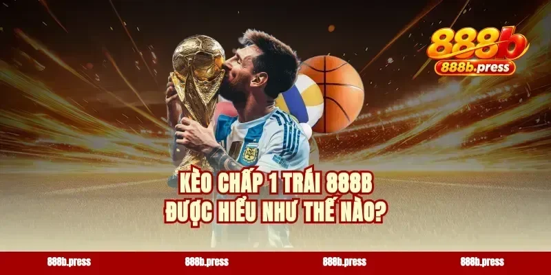 Kèo chấp 1 trái 888b được hiểu như thế nào?