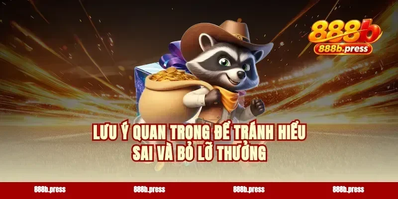 Lưu ý quan trọng để tránh hiểu sai và bỏ lỡ thưởng