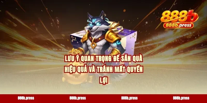 Lưu ý quan trọng để săn quà hiệu quả và tránh mất quyền lợi