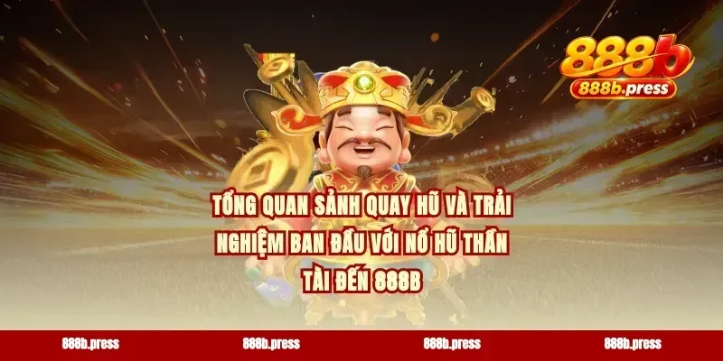 Tổng quan sảnh quay hũ và trải nghiệm ban đầu với nổ hũ Thần Tài Đến 888b