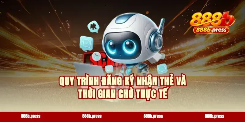 Quy trình đăng ký nhận thẻ và thời gian chờ thực tế