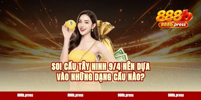 Soi cầu Tây Ninh 9/4 nên dựa vào những dạng cầu nào?