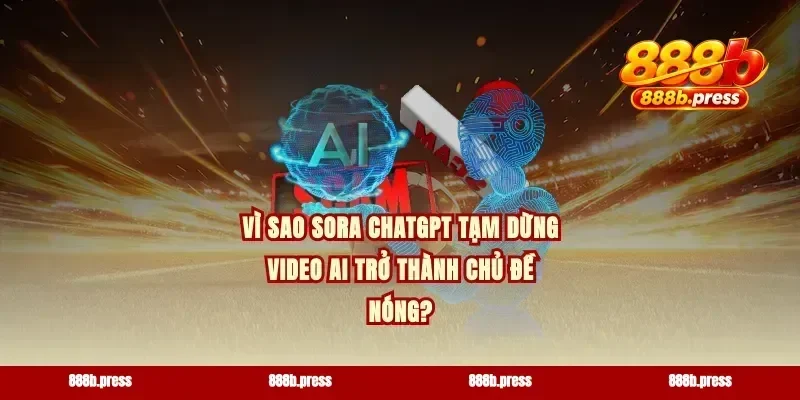 Vì sao Sora ChatGPT tạm dừng video AI trở thành chủ đề nóng?
