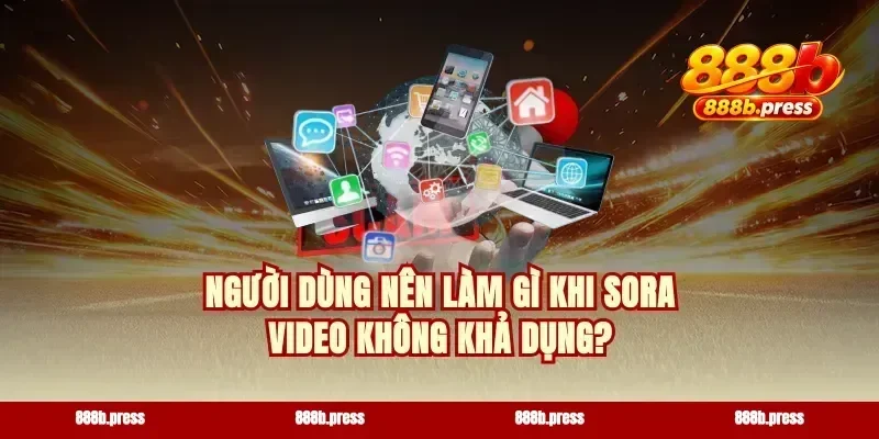 Người dùng nên làm gì khi Sora video không khả dụng?