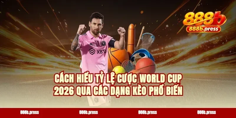 Cách hiểu tỷ lệ cược World Cup 2026 qua các dạng kèo phổ biến